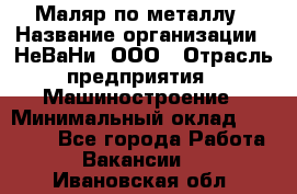 Маляр по металлу › Название организации ­ НеВаНи, ООО › Отрасль предприятия ­ Машиностроение › Минимальный оклад ­ 45 000 - Все города Работа » Вакансии   . Ивановская обл.